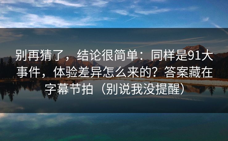 别再猜了,结论很简单:同样是91大事件,体验差异怎么来的?答案藏在字幕节拍(别说我没提醒) 别再猜了,结论很简单:同样是91大事件,体验差异怎么来的?答案藏在字幕节拍(别说我没提醒)