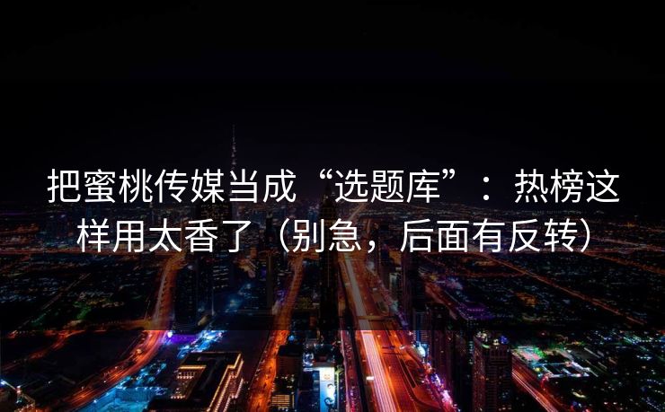 把蜜桃传媒当成“选题库”：热榜这样用太香了（别急，后面有反转）
