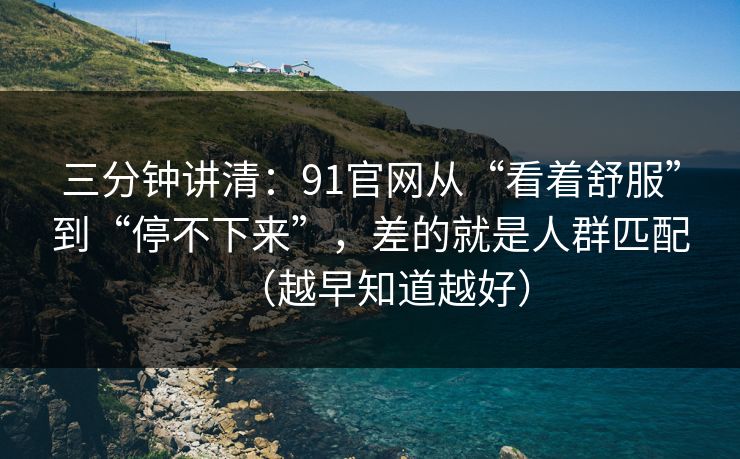 三分钟讲清:91官网从“看着舒服”到“停不下来”,差的就是人群匹配(越早知道越好) 三分钟讲清:91官网从“看着舒服”到“停不下来”,差的就是人群匹配(越早知道越好)