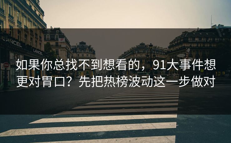 如果你总找不到想看的,91大事件想更对胃口?先把热榜波动这一步做对 如果你总找不到想看的,91大事件想更对胃口?先把热榜波动这一步做对