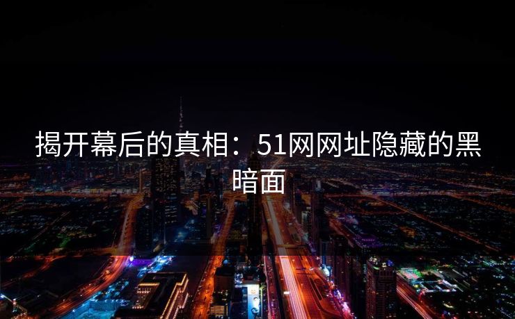 揭开幕后的真相:51网网址隐藏的黑暗面 揭开幕后的真相:51网网址隐藏的黑暗面