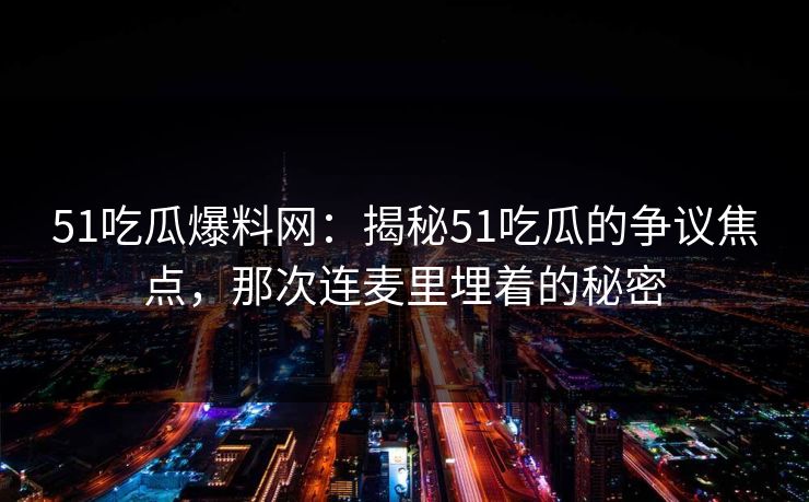 51吃瓜爆料网：揭秘51吃瓜的争议焦点，那次连麦里埋着的秘密