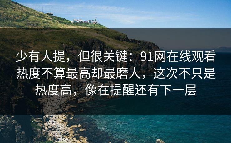 少有人提，但很关键：91网在线观看热度不算最高却最磨人，这次不只是热度高，像在提醒还有下一层