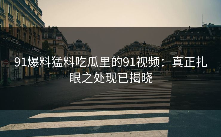91爆料猛料吃瓜里的91视频:真正扎眼之处现已揭晓 91爆料猛料吃瓜里的91视频:真正扎眼之处现已揭晓